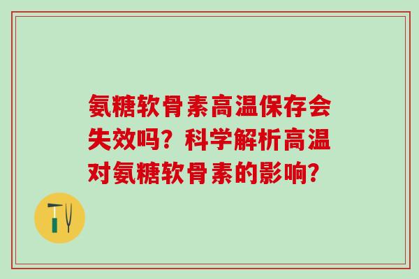 氨糖软骨素高温保存会失效吗？科学解析高温对氨糖软骨素的影响？