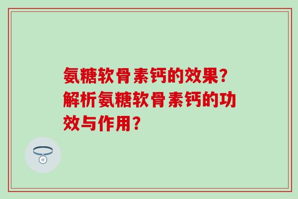 氨糖软骨素钙的效果？解析氨糖软骨素钙的功效与作用？
