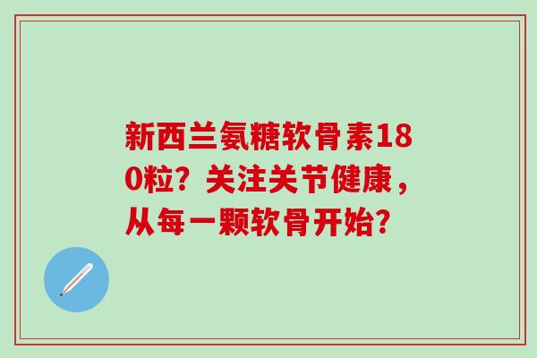 新西兰氨糖软骨素180粒？关注关节健康，从每一颗软骨开始？