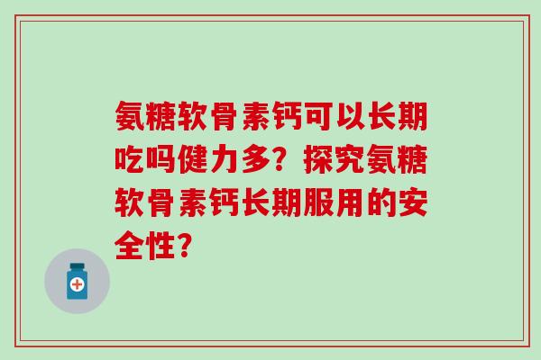 氨糖软骨素钙可以长期吃吗健力多？探究氨糖软骨素钙长期服用的安全性？