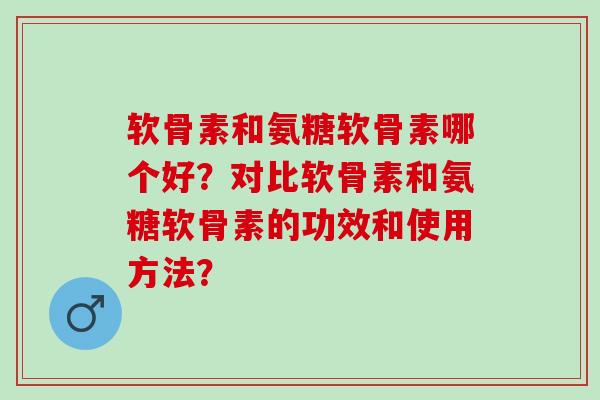软骨素和氨糖软骨素哪个好？对比软骨素和氨糖软骨素的功效和使用方法？