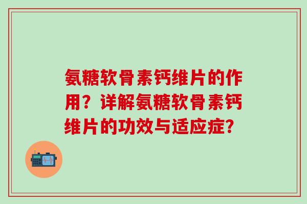 氨糖软骨素钙维片的作用?详解氨糖软骨素钙维片的功效与适应症? 氨糖软骨素钙维片的作用?详解氨糖软骨素钙维片的功效与适应症?