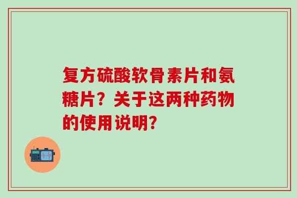 复方硫酸软骨素片和氨糖片？关于这两种药物的使用说明？