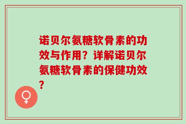 诺贝尔氨糖软骨素的功效与作用？详解诺贝尔氨糖软骨素的保健功效？