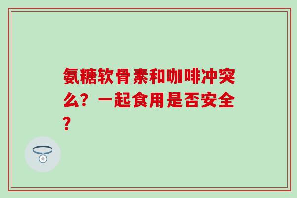 氨糖软骨素和咖啡冲突么？一起食用是否安全？