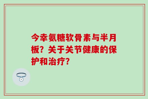 今幸氨糖软骨素与半月板？关于关节健康的保护和治疗？