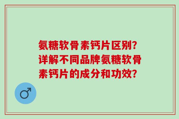 氨糖软骨素钙片区别？详解不同品牌氨糖软骨素钙片的成分和功效？