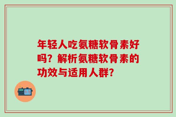 年轻人吃氨糖软骨素好吗？解析氨糖软骨素的功效与适用人群？