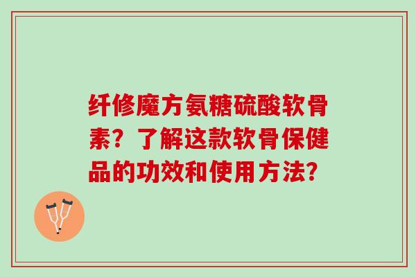 纤修魔方氨糖硫酸软骨素？了解这款软骨保健品的功效和使用方法？