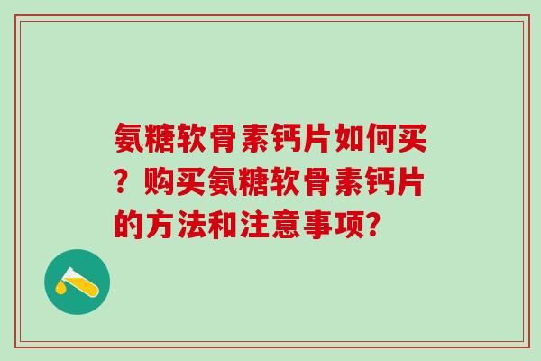 氨糖软骨素钙片如何买？购买氨糖软骨素钙片的方法和注意事项？
