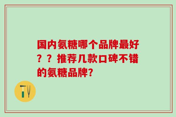 国内氨糖哪个品牌最好？？推荐几款口碑不错的氨糖品牌？