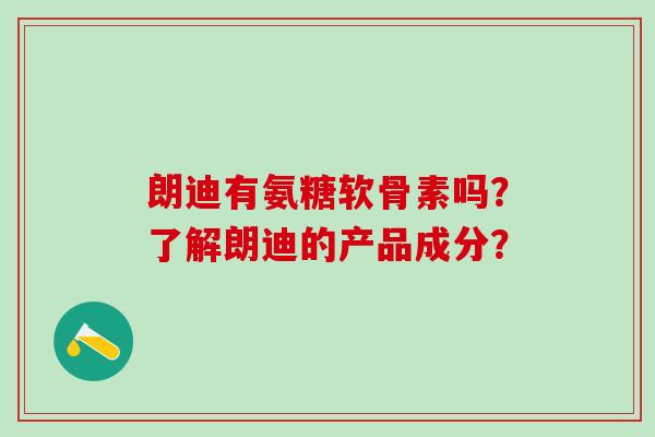 朗迪有氨糖软骨素吗？了解朗迪的产品成分？