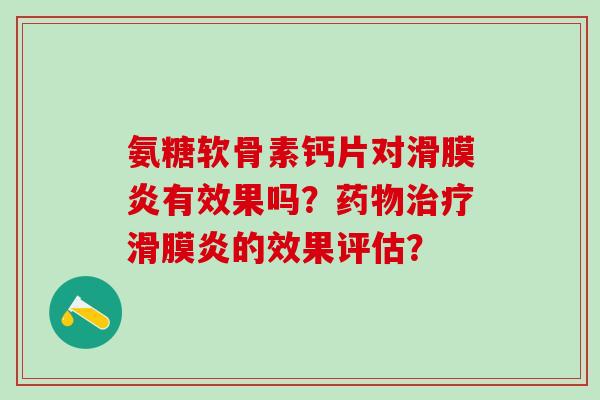 氨糖软骨素钙片对滑膜炎有效果吗？药物治疗滑膜炎的效果评估？