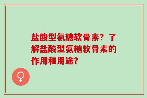 盐酸型氨糖软骨素？了解盐酸型氨糖软骨素的作用和用途？