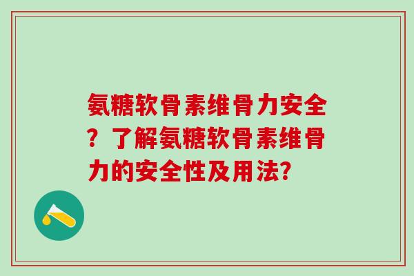 氨糖软骨素维骨力安全？了解氨糖软骨素维骨力的安全性及用法？