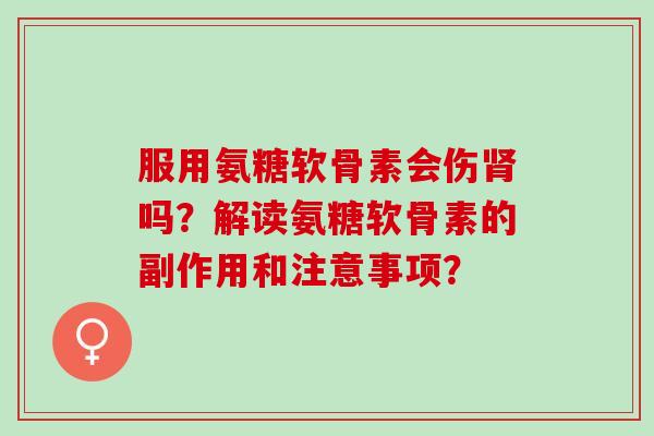 服用氨糖软骨素会伤肾吗？解读氨糖软骨素的副作用和注意事项？