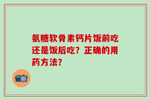 氨糖软骨素钙片饭前吃还是饭后吃？正确的用药方法？