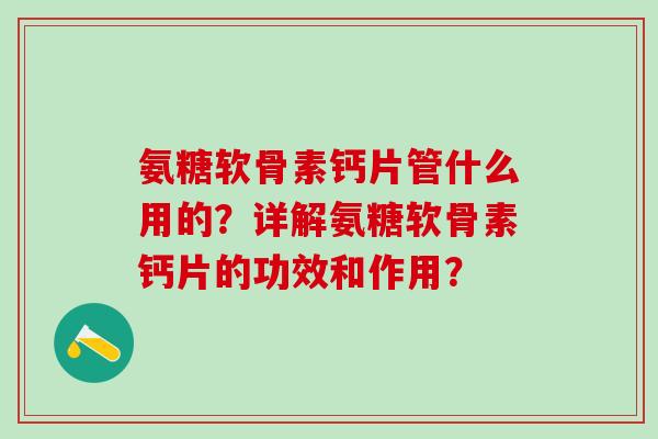 氨糖软骨素钙片管什么用的？详解氨糖软骨素钙片的功效和作用？