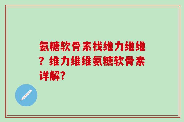 氨糖软骨素找维力维维？维力维维氨糖软骨素详解？