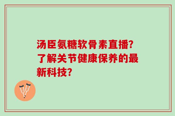 汤臣氨糖软骨素直播？了解关节健康保养的最新科技？