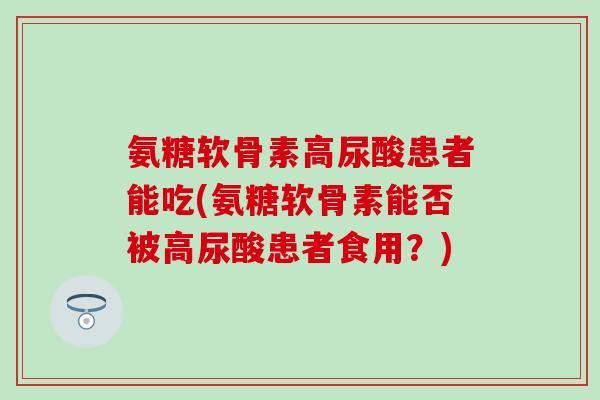 氨糖软骨素高尿酸患者能吃(氨糖软骨素能否被高尿酸患者食用？)