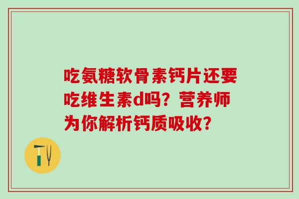 吃氨糖软骨素钙片还要吃维生素d吗？营养师为你解析钙质吸收？