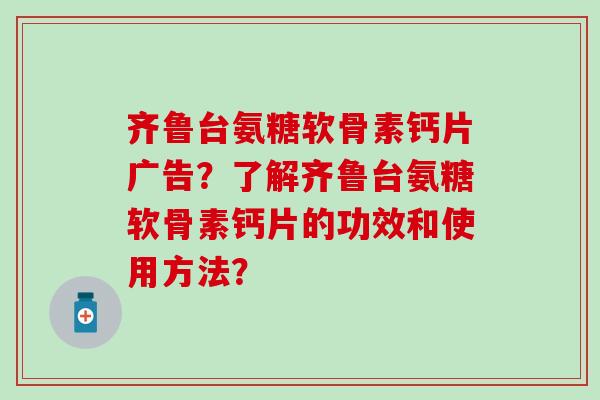 齐鲁台氨糖软骨素钙片广告？了解齐鲁台氨糖软骨素钙片的功效和使用方法？
