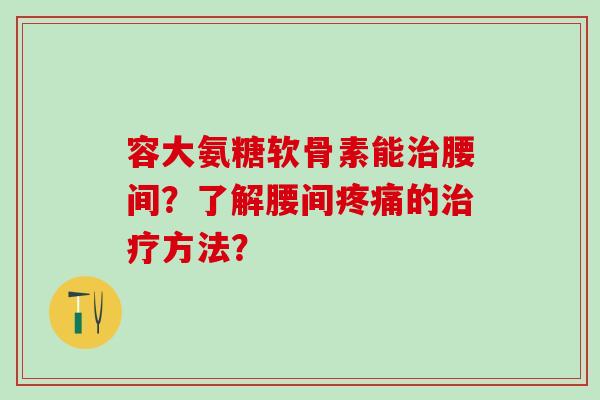 容大氨糖软骨素能腰间？了解腰间的方法？