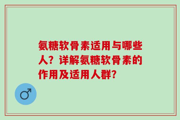 氨糖软骨素适用与哪些人？详解氨糖软骨素的作用及适用人群？