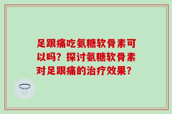 足跟痛吃氨糖软骨素可以吗？探讨氨糖软骨素对足跟痛的效果？