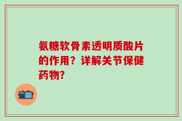 氨糖软骨素透明质酸片的作用？详解关节保健药物？