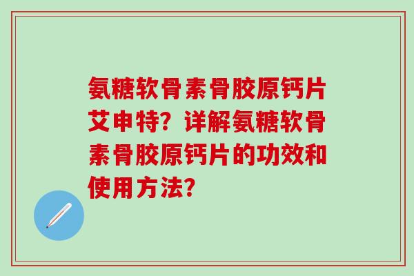 氨糖软骨素骨胶原钙片艾申特？详解氨糖软骨素骨胶原钙片的功效和使用方法？