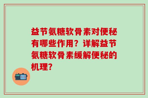 益节氨糖软骨素对便秘有哪些作用？详解益节氨糖软骨素缓解便秘的机理？