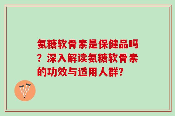 氨糖软骨素是保健品吗？深入解读氨糖软骨素的功效与适用人群？