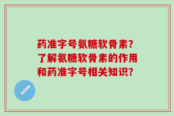 药准字号氨糖软骨素？了解氨糖软骨素的作用和药准字号相关知识？