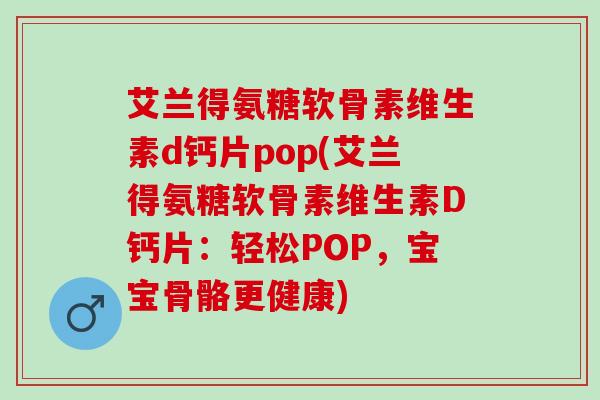 艾兰得氨糖软骨素维生素d钙片pop(艾兰得氨糖软骨素维生素D钙片：轻松POP，宝宝骨骼更健康)