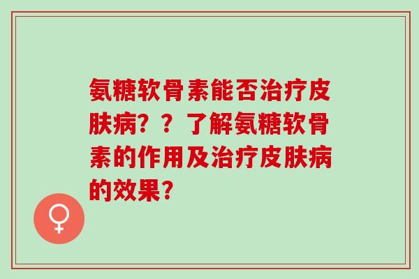 氨糖软骨素能否治疗皮肤病？？了解氨糖软骨素的作用及治疗皮肤病的效果？
