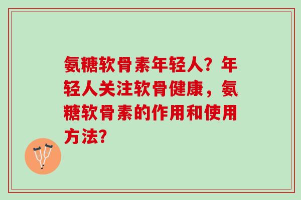 氨糖软骨素年轻人？年轻人关注软骨健康，氨糖软骨素的作用和使用方法？