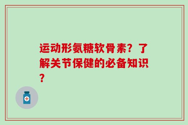 运动形氨糖软骨素？了解关节保健的必备知识？