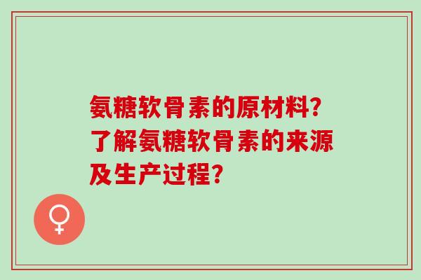 氨糖软骨素的原材料？了解氨糖软骨素的来源及生产过程？