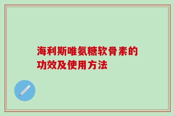 海利斯唯氨糖软骨素的功效及使用方法