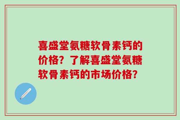 喜盛堂氨糖软骨素钙的价格？了解喜盛堂氨糖软骨素钙的市场价格？