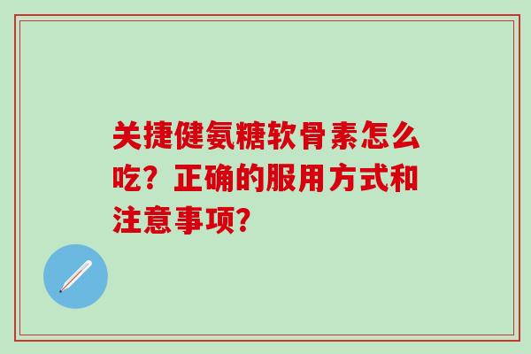 关捷健氨糖软骨素怎么吃？正确的服用方式和注意事项？