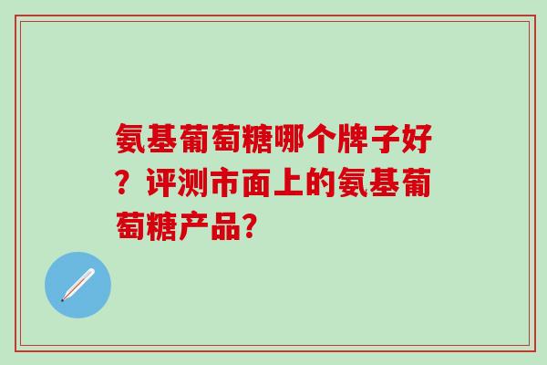 氨基葡萄糖哪个牌子好？评测市面上的氨基葡萄糖产品？