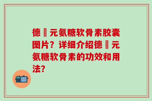德蓇元氨糖软骨素胶囊图片？详细介绍德蓇元氨糖软骨素的功效和用法？