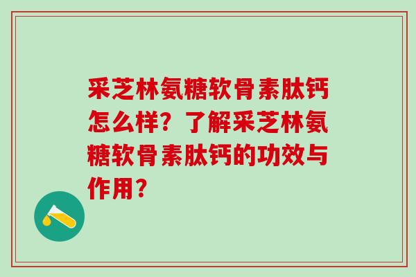 采芝林氨糖软骨素肽钙怎么样？了解采芝林氨糖软骨素肽钙的功效与作用？