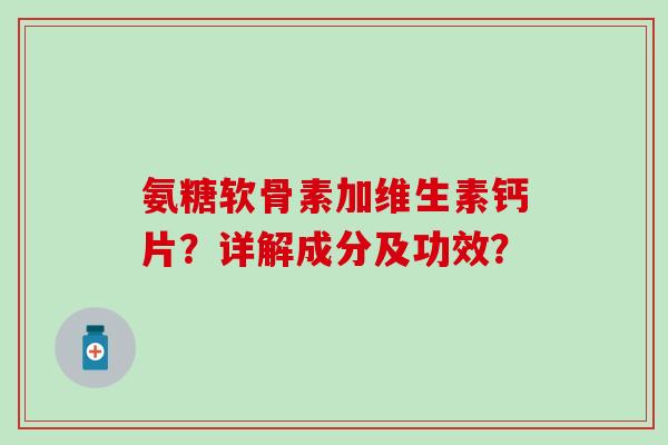 氨糖软骨素加维生素钙片？详解成分及功效？