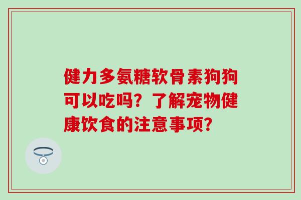 健力多氨糖软骨素狗狗可以吃吗？了解宠物健康饮食的注意事项？