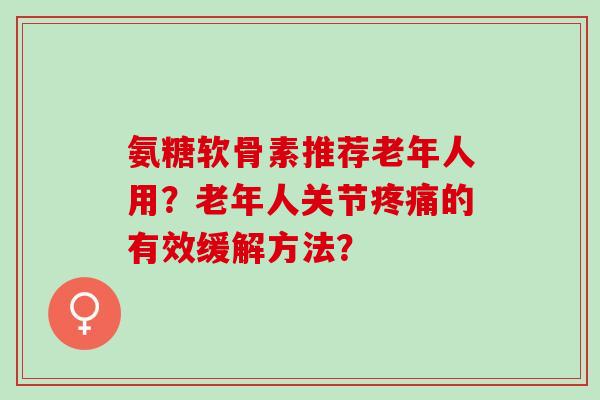 氨糖软骨素推荐老年人用？老年人关节的有效缓解方法？