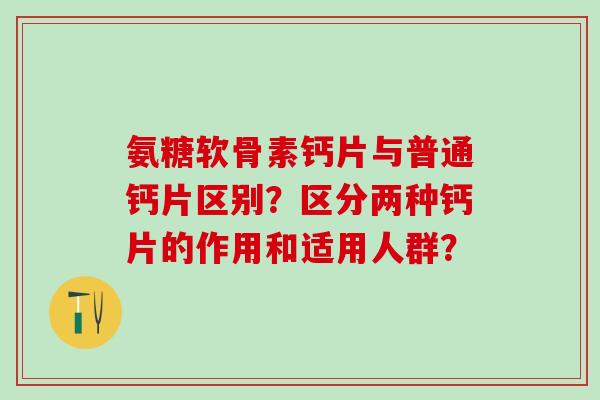 氨糖软骨素钙片与普通钙片区别？区分两种钙片的作用和适用人群？